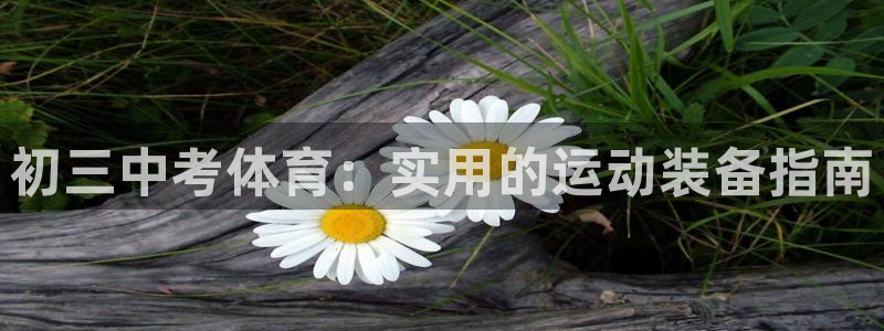 意昂3体育官网登录：初三中考体育：实用的运动装备指南