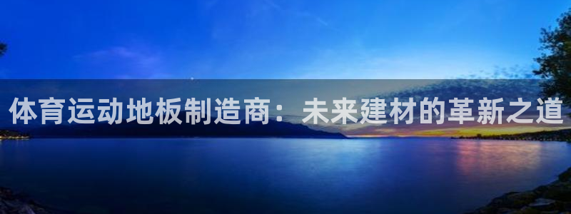 意昂3凯捷平台：体育运动地板制造商：未来建材的革新之道