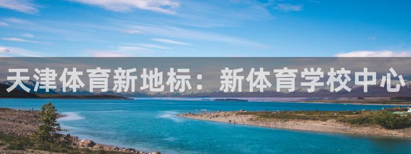 意昂3app登录入口：天津体育新地标：新体育学校中心