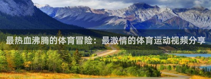 意昂3平台总代理：最热血沸腾的体育冒险：最激情的体育运动视频分享