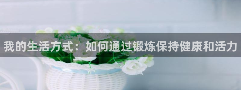佛山市南海意昂3机电仪器有限公司：我的生活方式：如何通过锻炼保持健康和活力