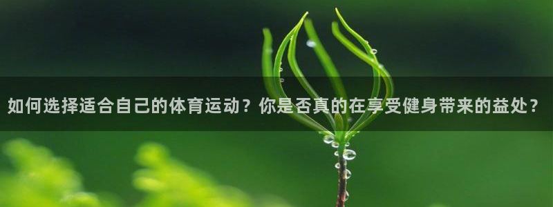 意昂3体育平台注册：如何选择适合自己的体育运动？你是否真的在享受健身带来的益处？
